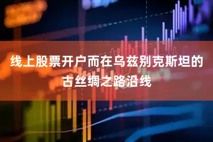 线上股票开户而在乌兹别克斯坦的古丝绸之路沿线
