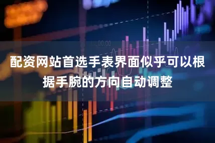 配资网站首选手表界面似乎可以根据手腕的方向自动调整