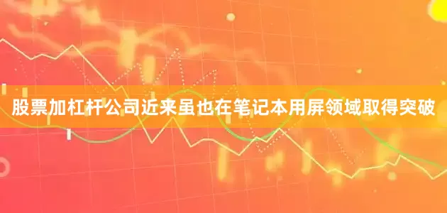 股票加杠杆公司近来虽也在笔记本用屏领域取得突破