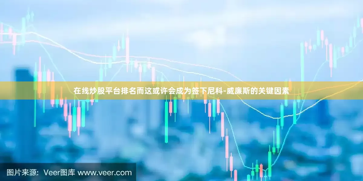 在线炒股平台排名而这或许会成为签下尼科-威廉斯的关键因素