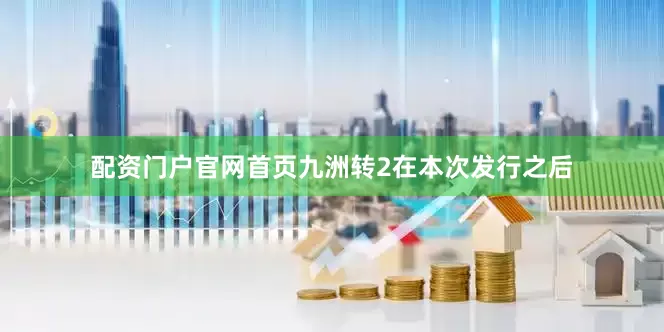 配资门户官网首页九洲转2在本次发行之后