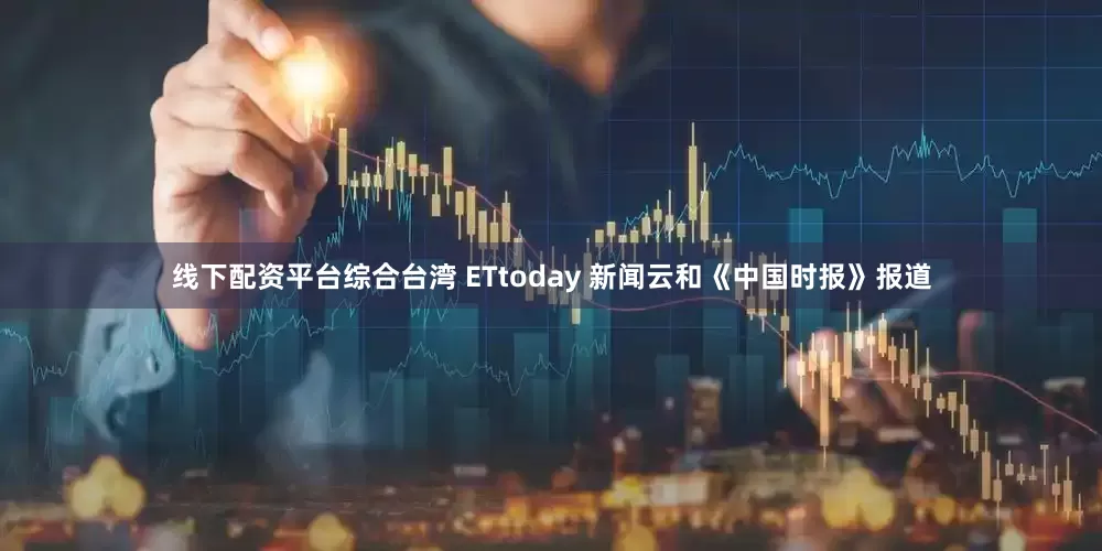 线下配资平台综合台湾 ETtoday 新闻云和《中国时报》报道