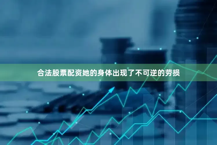 合法股票配资她的身体出现了不可逆的劳损