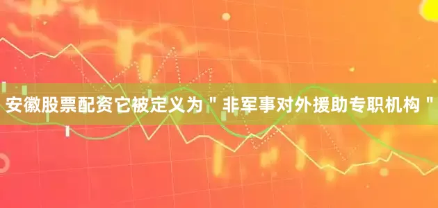 安徽股票配资它被定义为＂非军事对外援助专职机构＂