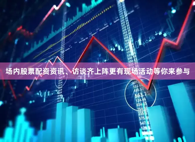 场内股票配资资讯、访谈齐上阵更有现场活动等你来参与