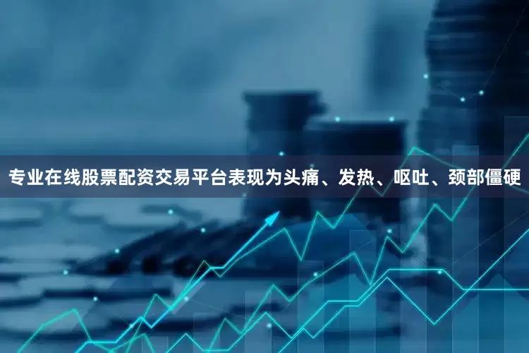 专业在线股票配资交易平台表现为头痛、发热、呕吐、颈部僵硬