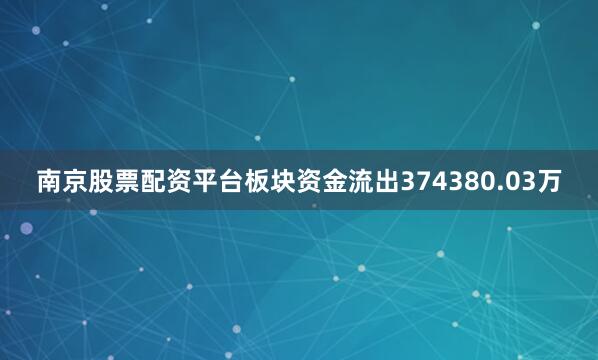南京股票配资平台板块资金流出374380.03万