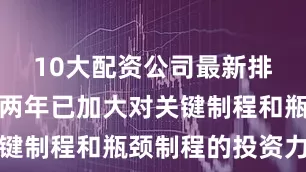 10大配资公司最新排名公司近两年已加大对关键制程和瓶颈制程的投资力度