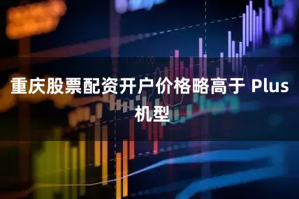 重庆股票配资开户价格略高于 Plus 机型