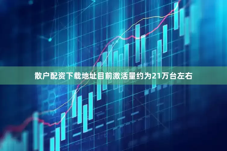 散户配资下载地址目前激活量约为21万台左右