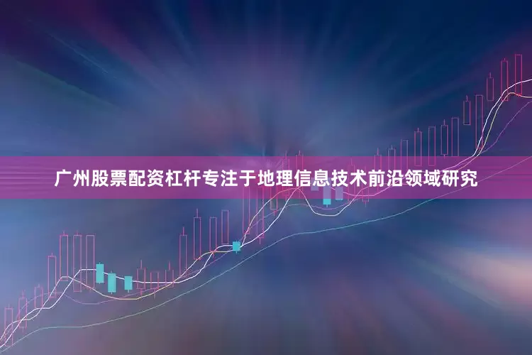 广州股票配资杠杆专注于地理信息技术前沿领域研究