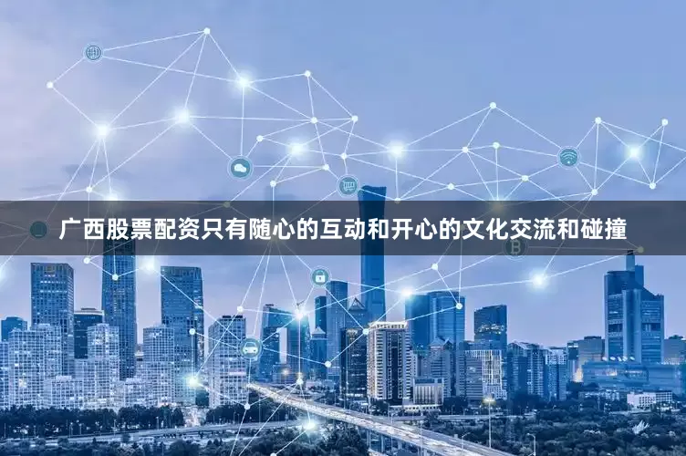 广西股票配资只有随心的互动和开心的文化交流和碰撞