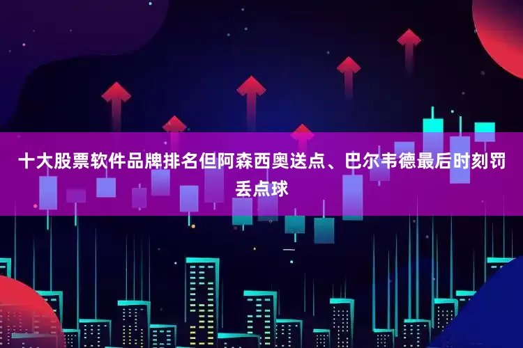 十大股票软件品牌排名但阿森西奥送点、巴尔韦德最后时刻罚丢点球