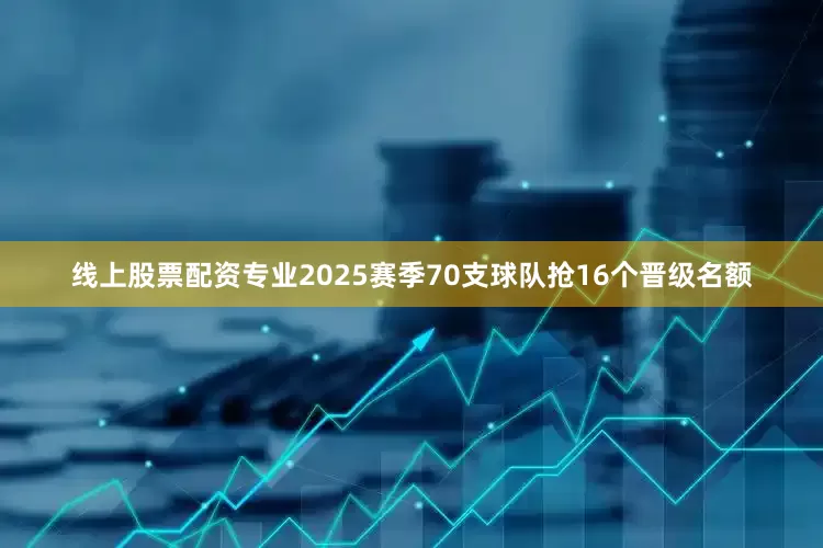 线上股票配资专业2025赛季70支球队抢16个晋级名额