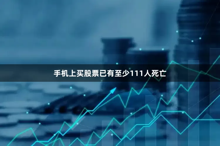 手机上买股票已有至少111人死亡