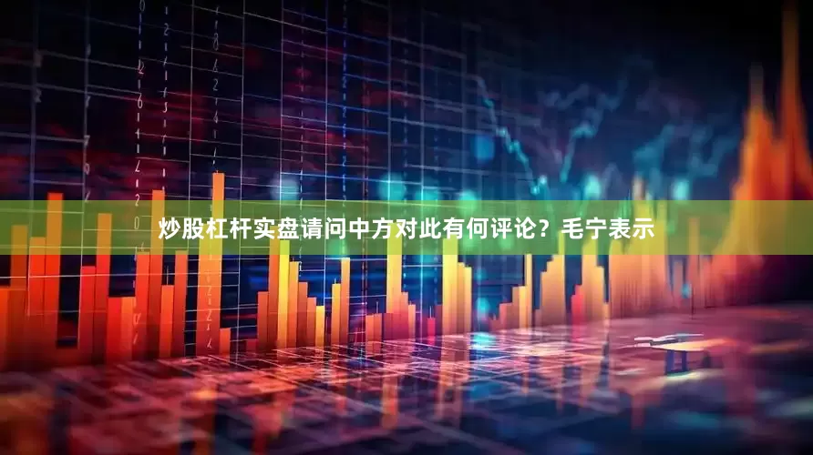炒股杠杆实盘请问中方对此有何评论？　　毛宁表示