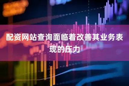 配资网站查询面临着改善其业务表现的压力