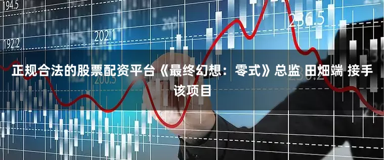 正规合法的股票配资平台《最终幻想：零式》总监 田畑端 接手该项目