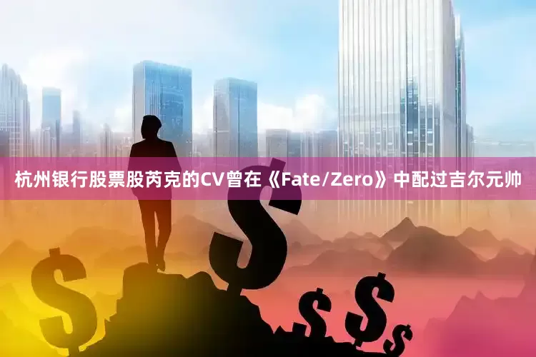 杭州银行股票股芮克的CV曾在《Fate/Zero》中配过吉尔元帅