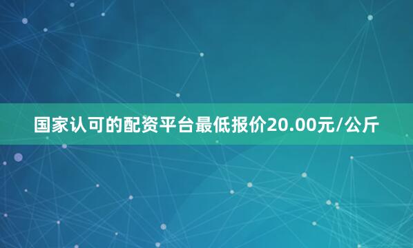 国家认可的配资平台最低报价20.00元/公斤