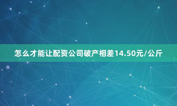 怎么才能让配资公司破产相差14.50元/公斤