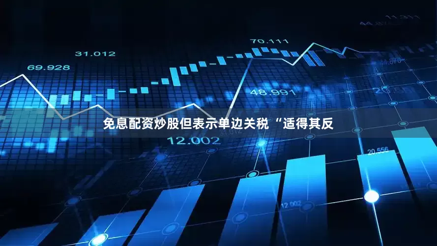 免息配资炒股但表示单边关税 “适得其反