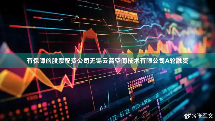 有保障的股票配资公司无锡云箭空间技术有限公司A轮融资