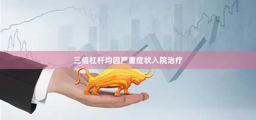 三倍杠杆均因严重症状入院治疗