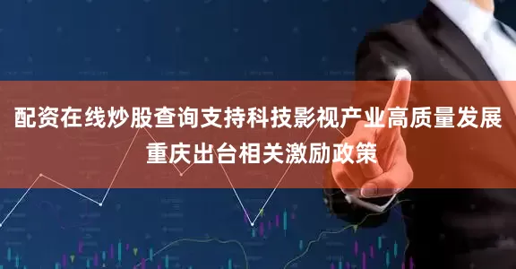 配资在线炒股查询支持科技影视产业高质量发展 重庆出台相关激励政策