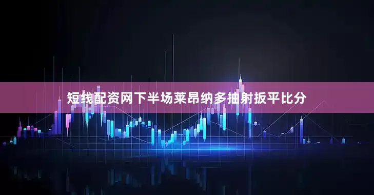 短线配资网下半场莱昂纳多抽射扳平比分