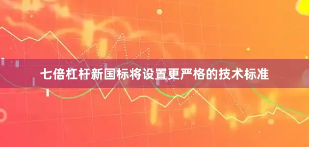 七倍杠杆新国标将设置更严格的技术标准