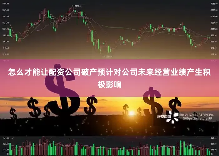怎么才能让配资公司破产预计对公司未来经营业绩产生积极影响