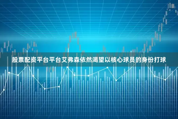 股票配资平台平台艾弗森依然渴望以核心球员的身份打球