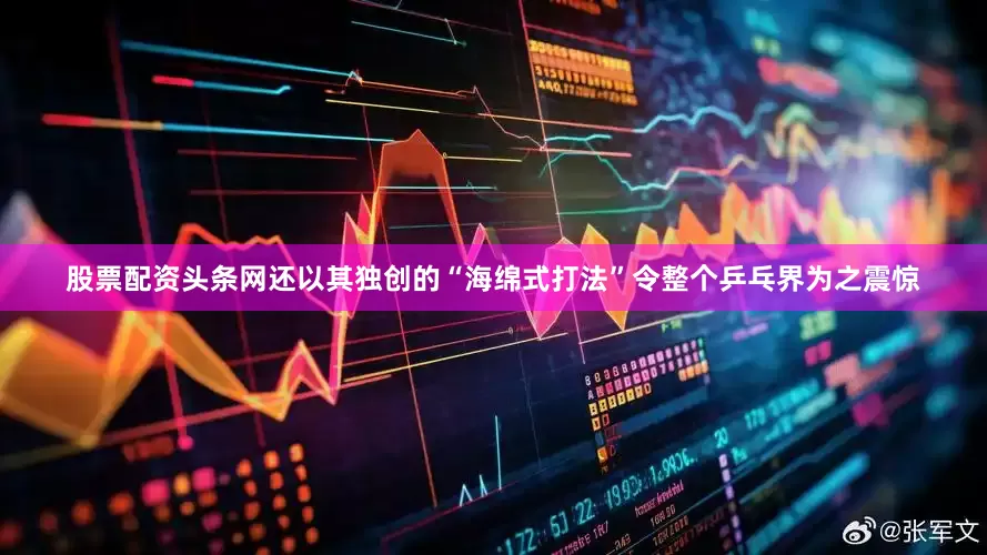 股票配资头条网还以其独创的“海绵式打法”令整个乒乓界为之震惊