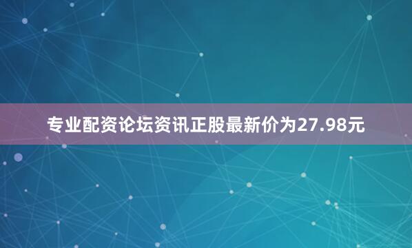 专业配资论坛资讯正股最新价为27.98元