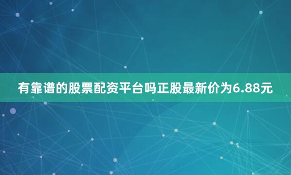 有靠谱的股票配资平台吗正股最新价为6.88元