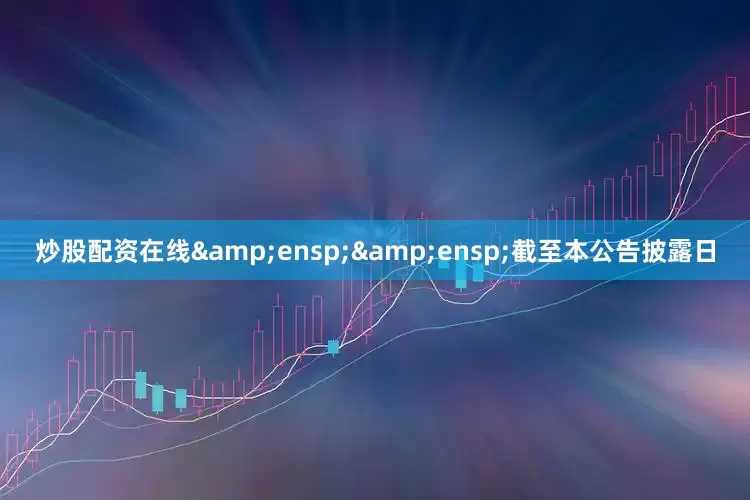 炒股配资在线  截至本公告披露日