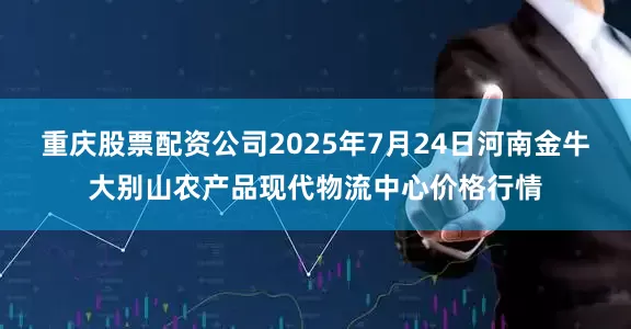 重庆股票配资公司2025年7月24日河南金牛大别山农产品现代物流中心价格行情