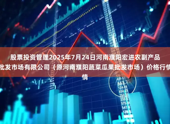 股票投资管理2025年7月24日河南濮阳宏进农副产品批发市场有限公司(原河南濮阳蔬菜瓜果批发市场)价格行情