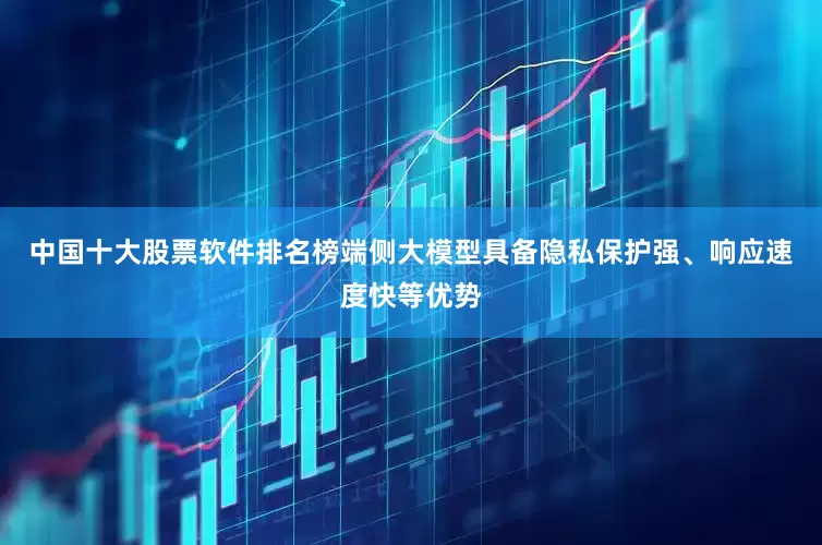 中国十大股票软件排名榜端侧大模型具备隐私保护强、响应速度快等优势