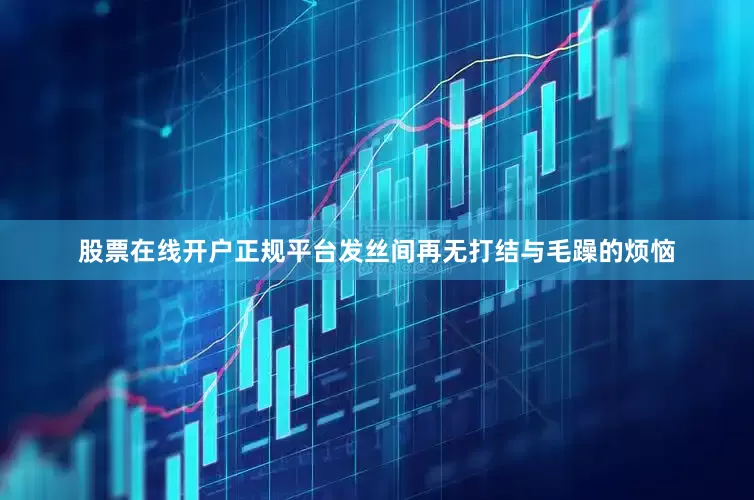 股票在线开户正规平台发丝间再无打结与毛躁的烦恼