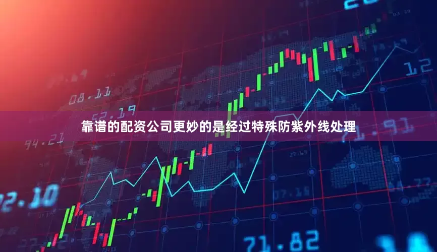 靠谱的配资公司更妙的是经过特殊防紫外线处理