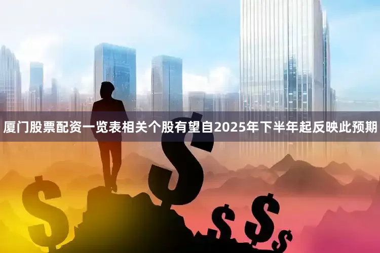 厦门股票配资一览表相关个股有望自2025年下半年起反映此预期