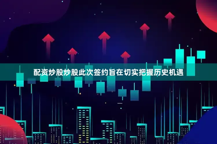 配资炒股炒股此次签约旨在切实把握历史机遇