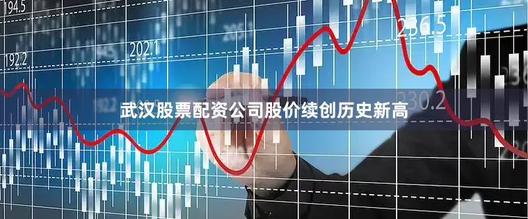 武汉股票配资公司股价续创历史新高
