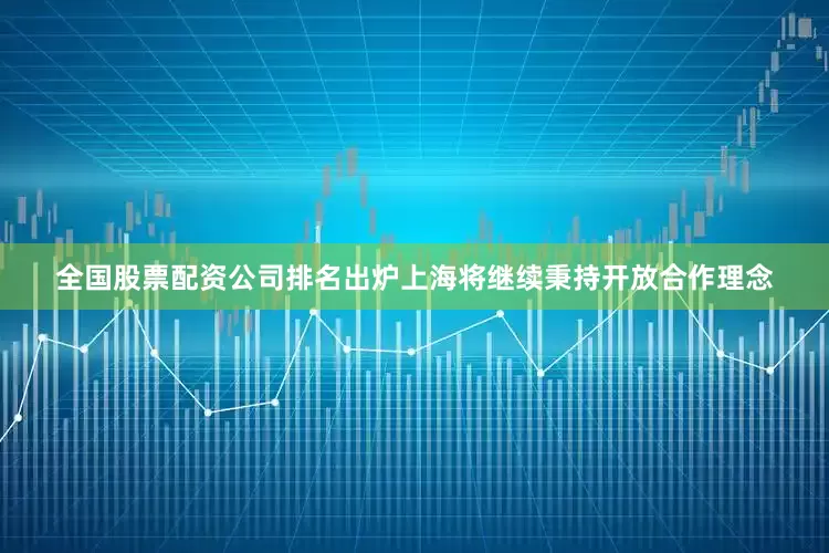 全国股票配资公司排名出炉上海将继续秉持开放合作理念