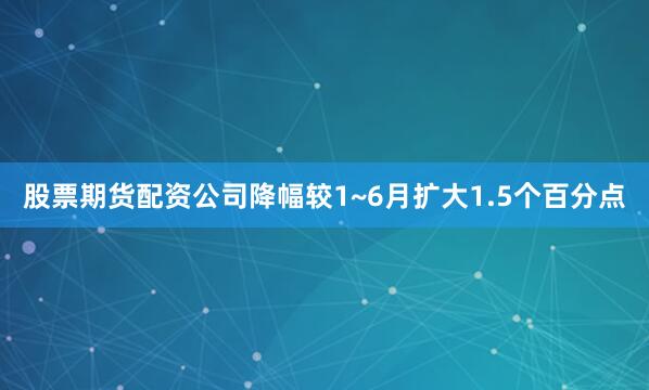股票期货配资公司降幅较1~6月扩大1.5个百分点
