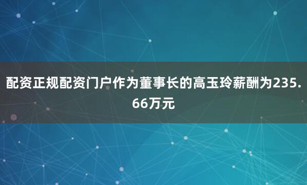 配资正规配资门户作为董事长的高玉玲薪酬为235.66万元