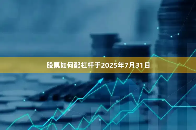 股票如何配杠杆于2025年7月31日