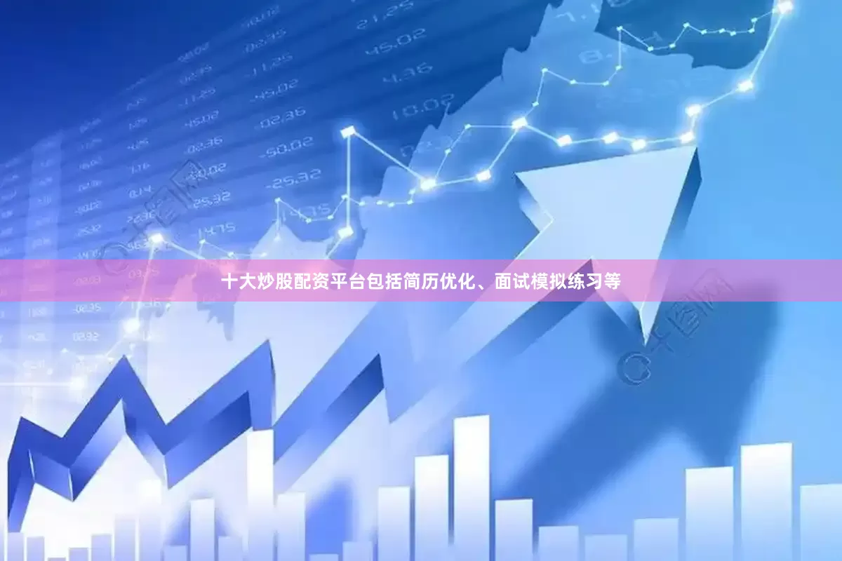 十大炒股配资平台包括简历优化、面试模拟练习等